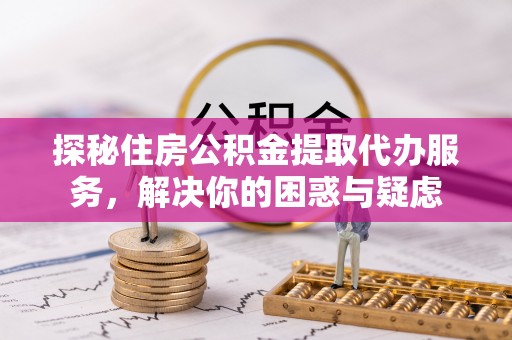 沐川探秘住房公积金提取代办服务，解决你的困惑与疑虑