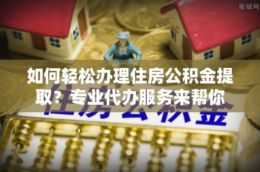 沐川如何轻松办理住房公积金提取？专业代办服务来帮你