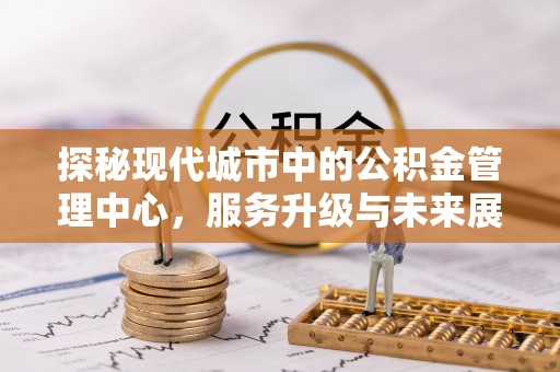 沐川探秘现代城市中的公积金管理中心，服务升级与未来展望