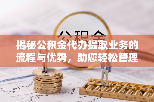 沐川揭秘公积金代办提取业务的流程与优势，助您轻松管理财务