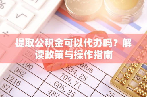 沐川提取公积金可以代办吗？解读政策与操作指南