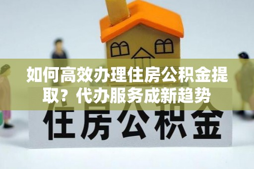 沐川如何高效办理住房公积金提取？代办服务成新趋势