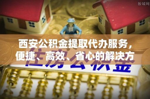 沐川西安公积金提取代办服务，便捷、高效、省心的解决方案