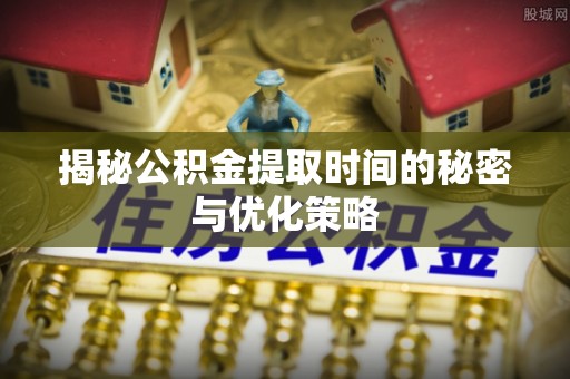 沐川揭秘公积金提取时间的秘密与优化策略