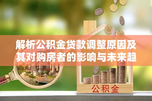沐川解析公积金贷款调整原因及其对购房者的影响与未来趋势