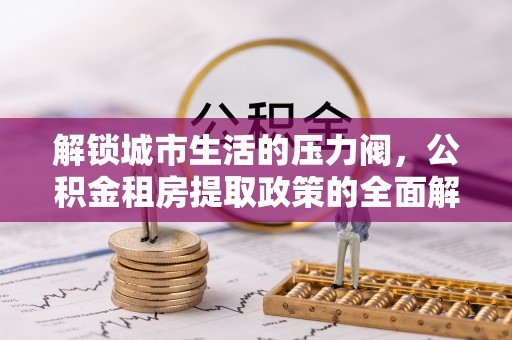 沐川解锁城市生活的压力阀，公积金租房提取政策的全面解析与实践指南