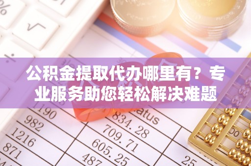 沐川公积金提取代办哪里有？专业服务助您轻松解决难题