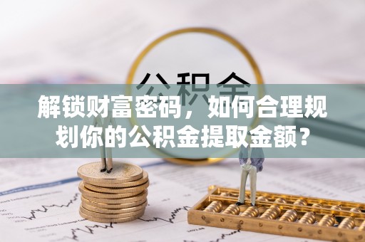 沐川解锁财富密码，如何合理规划你的公积金提取金额？