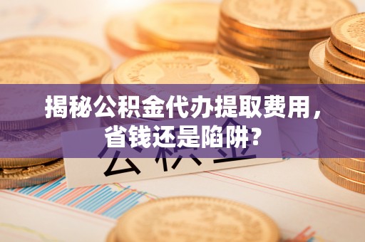 沐川揭秘公积金代办提取费用，省钱还是陷阱？