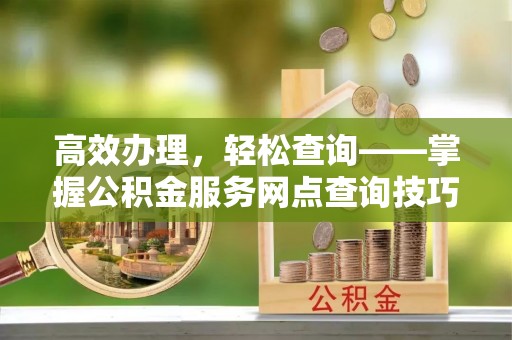 沐川高效办理，轻松查询——掌握公积金服务网点查询技巧