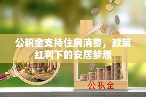沐川公积金支持住房消费，政策红利下的安居梦想