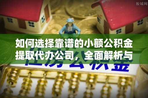 沐川如何选择靠谱的小额公积金提取代办公司，全面解析与实用指南