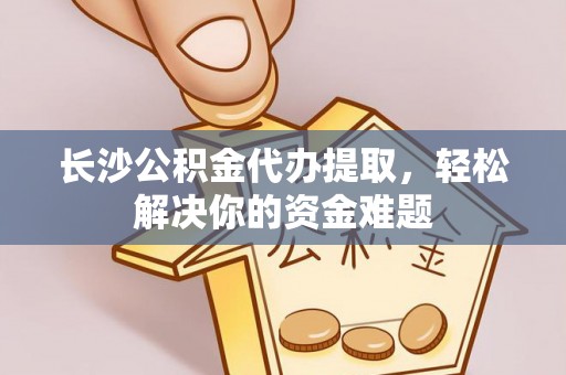 沐川长沙公积金代办提取，轻松解决你的资金难题