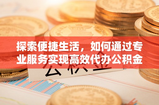 沐川探索便捷生活，如何通过专业服务实现高效代办公积金提取