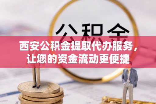 沐川西安公积金提取代办服务，让您的资金流动更便捷