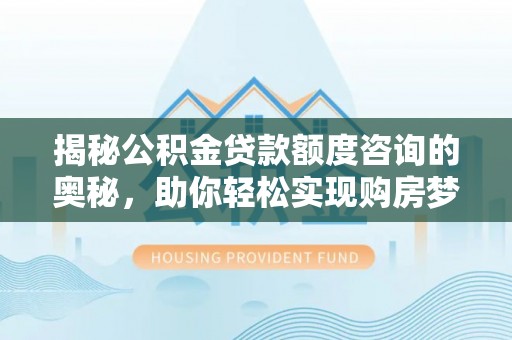 沐川揭秘公积金贷款额度咨询的奥秘，助你轻松实现购房梦想