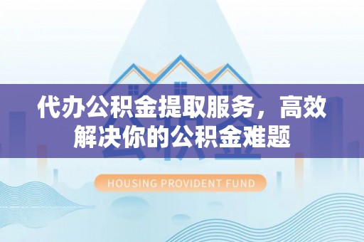 沐川代办公积金提取服务，高效解决你的公积金难题