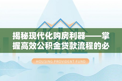 沐川揭秘现代化购房利器——掌握高效公积金贷款流程的必备指南