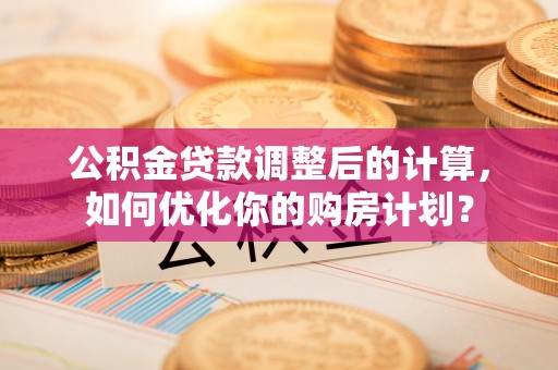 沐川公积金贷款调整后的计算，如何优化你的购房计划？