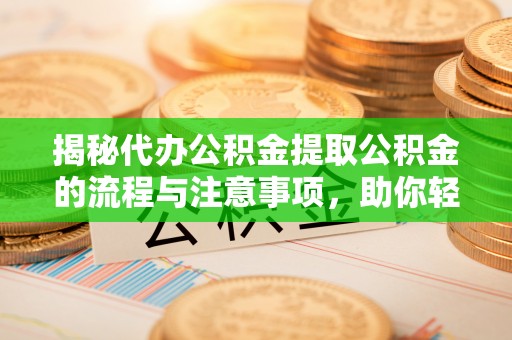 沐川揭秘代办公积金提取公积金的流程与注意事项，助你轻松拿回属于你的钱