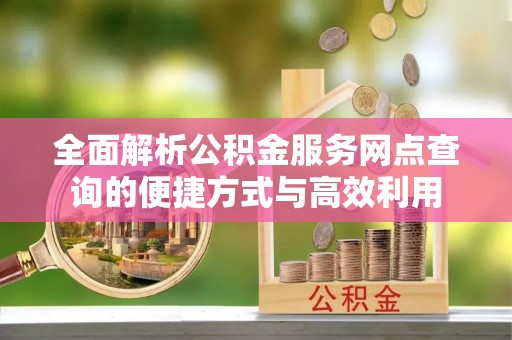 沐川全面解析公积金服务网点查询的便捷方式与高效利用