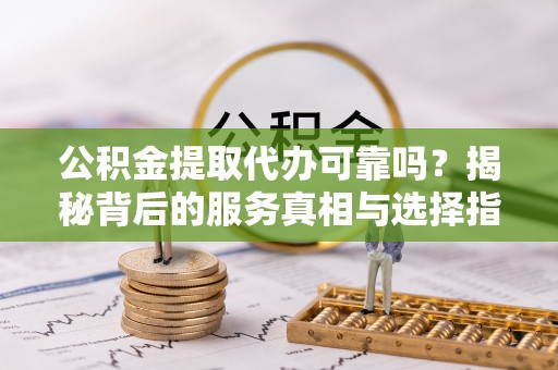 沐川公积金提取代办可靠吗？揭秘背后的服务真相与选择指南