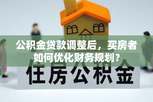 沐川公积金贷款调整后，买房者如何优化财务规划？