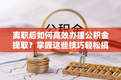 沐川离职后如何高效办理公积金提取？掌握这些技巧轻松搞定