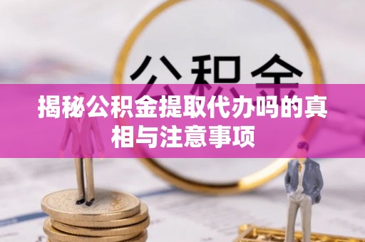 沐川揭秘公积金提取代办吗的真相与注意事项