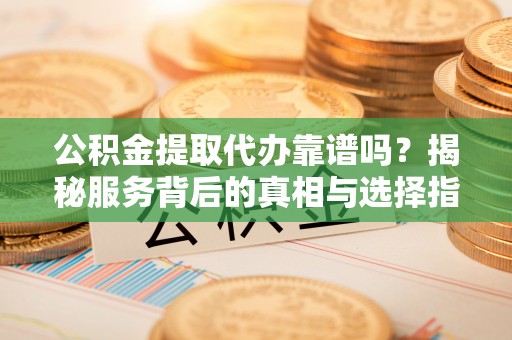 沐川公积金提取代办靠谱吗？揭秘服务背后的真相与选择指南