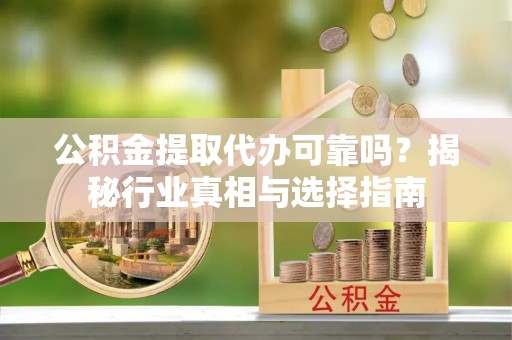 沐川公积金提取代办可靠吗？揭秘行业真相与选择指南