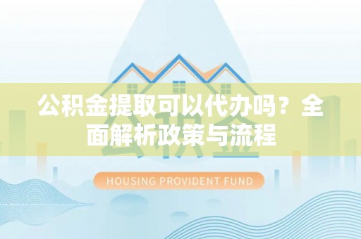 沐川公积金提取可以代办吗？全面解析政策与流程