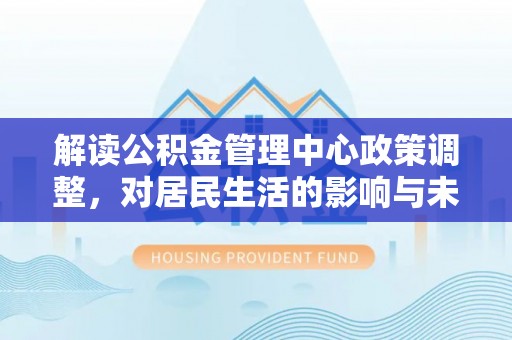 沐川解读公积金管理中心政策调整，对居民生活的影响与未来展望