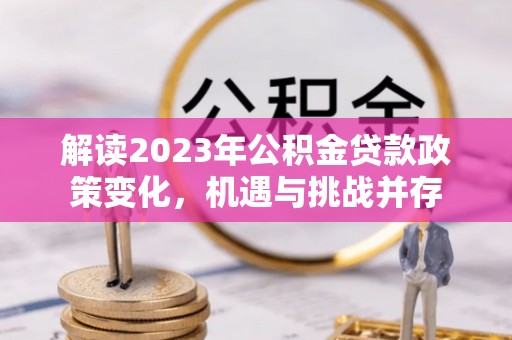 沐川解读2023年公积金贷款政策变化，机遇与挑战并存