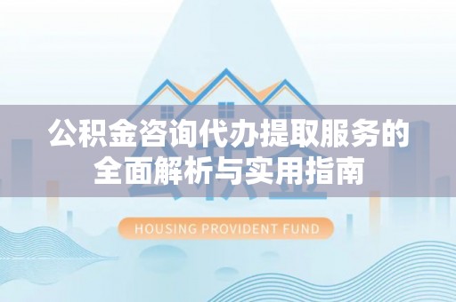沐川公积金咨询代办提取服务的全面解析与实用指南