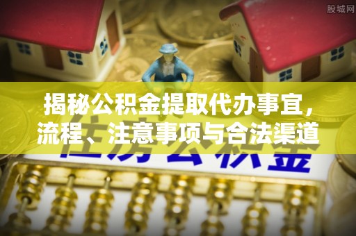 沐川揭秘公积金提取代办事宜，流程、注意事项与合法渠道