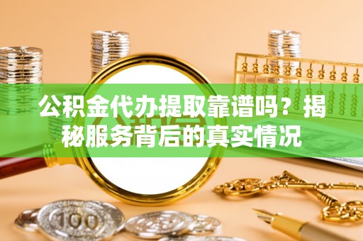 沐川公积金代办提取靠谱吗？揭秘服务背后的真实情况