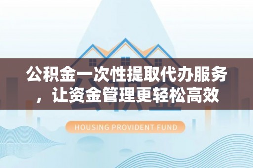 沐川公积金一次性提取代办服务，让资金管理更轻松高效
