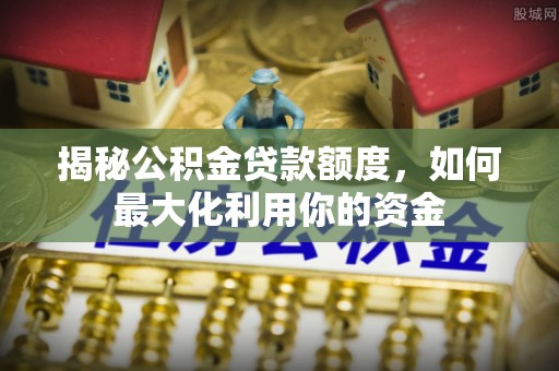 沐川揭秘公积金贷款额度，如何最大化利用你的资金