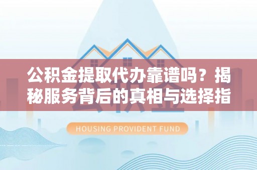 沐川公积金提取代办靠谱吗？揭秘服务背后的真相与选择指南
