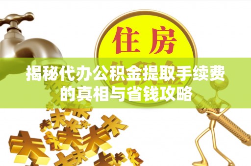 沐川揭秘代办公积金提取手续费的真相与省钱攻略