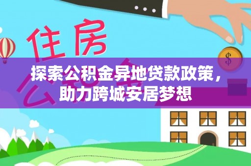 沐川探索公积金异地贷款政策，助力跨城安居梦想