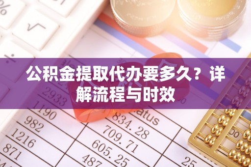 沐川公积金提取代办要多久？详解流程与时效