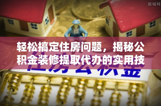 沐川轻松搞定住房问题，揭秘公积金装修提取代办的实用技巧