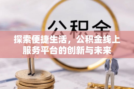 沐川探索便捷生活，公积金线上服务平台的创新与未来