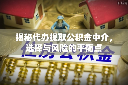 沐川揭秘代办提取公积金中介，选择与风险的平衡点
