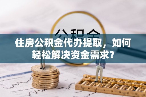 沐川住房公积金代办提取，如何轻松解决资金需求？