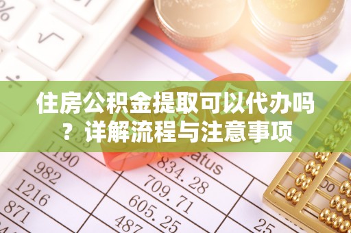 沐川住房公积金提取可以代办吗？详解流程与注意事项