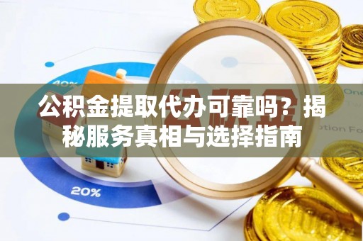 沐川公积金提取代办可靠吗？揭秘服务真相与选择指南