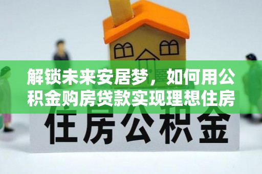 沐川解锁未来安居梦，如何用公积金购房贷款实现理想住房计划
